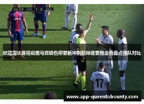 欧冠淘汰赛将启黑马晋级伤停更新冲刺阶段谁更稳走势盘点强队对比