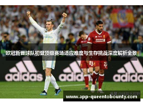 欧冠新晋球队初登顶级赛场适应难度与生存挑战深度解析全景