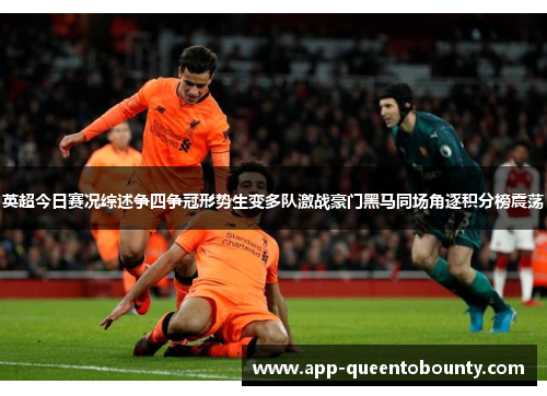 英超今日赛况综述争四争冠形势生变多队激战豪门黑马同场角逐积分榜震荡