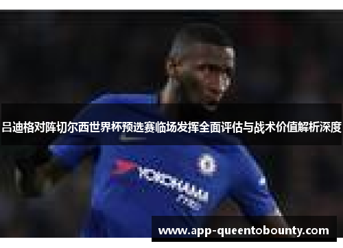 吕迪格对阵切尔西世界杯预选赛临场发挥全面评估与战术价值解析深度
