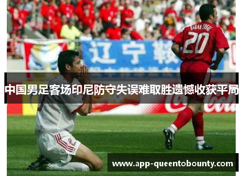中国男足客场印尼防守失误难取胜遗憾收获平局