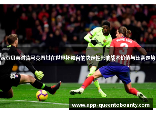 从登贝莱对阵马竞看其在世界杯舞台的决定性影响战术价值与比赛走势