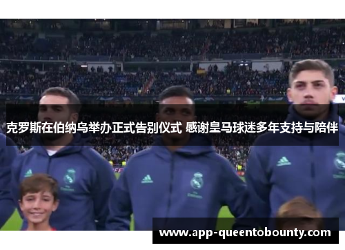 克罗斯在伯纳乌举办正式告别仪式 感谢皇马球迷多年支持与陪伴