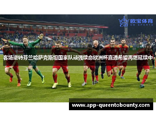 客场逆转芬兰哈萨克斯坦国家队顽强续命欧洲杯直通希望再燃延续中