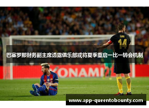 巴塞罗那财务副主席透露俱乐部或将夏季重启一比一转会机制 巴塞罗那财务副主席透露俱乐部或将夏季重启一比一转会机制