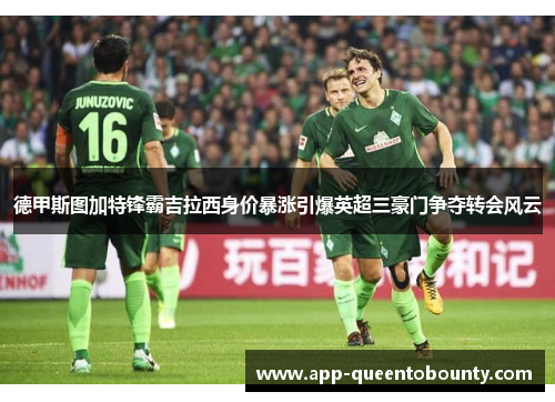 德甲斯图加特锋霸吉拉西身价暴涨引爆英超三豪门争夺转会风云 德甲斯图加特锋霸吉拉西身价暴涨引爆英超三豪门争夺转会风云