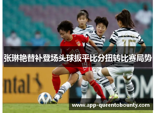 张琳艳替补登场头球扳平比分扭转比赛局势 张琳艳替补登场头球扳平比分扭转比赛局势