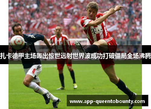 扎卡德甲主场轰出惊世远射世界波成功打破僵局全场沸腾 扎卡德甲主场轰出惊世远射世界波成功打破僵局全场沸腾