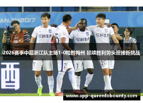 2026赛季中超浙江队主场1-0险胜梅州 延续胜利势头迎接新挑战 2026赛季中超浙江队主场1-0险胜梅州 延续胜利势头迎接新挑战