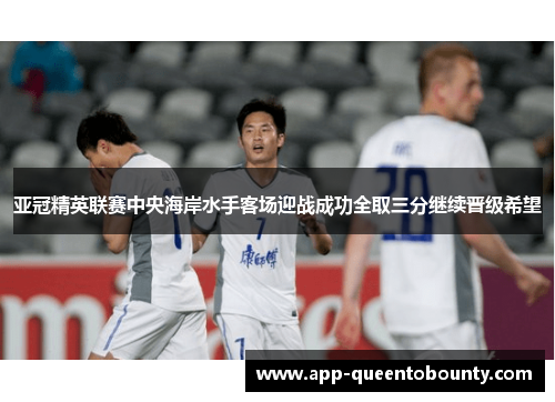 亚冠精英联赛中央海岸水手客场迎战成功全取三分继续晋级希望 亚冠精英联赛中央海岸水手客场迎战成功全取三分继续晋级希望