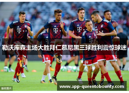 勒沃库森主场大胜拜仁慕尼黑三球胜利震惊球迷 勒沃库森主场大胜拜仁慕尼黑三球胜利震惊球迷