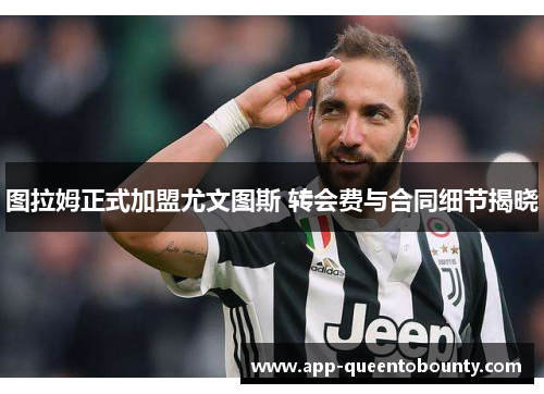 图拉姆正式加盟尤文图斯 转会费与合同细节揭晓 图拉姆正式加盟尤文图斯 转会费与合同细节揭晓