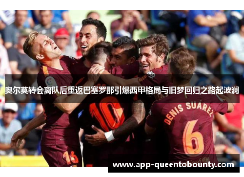 奥尔莫转会离队后重返巴塞罗那引爆西甲格局与旧梦回归之路起波澜 奥尔莫转会离队后重返巴塞罗那引爆西甲格局与旧梦回归之路起波澜