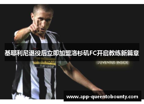 基耶利尼退役后立即加盟洛杉矶FC开启教练新篇章 基耶利尼退役后立即加盟洛杉矶FC开启教练新篇章