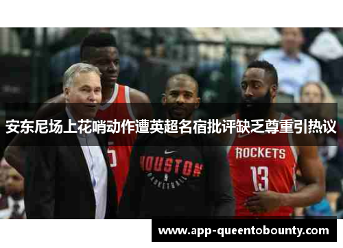 安东尼场上花哨动作遭英超名宿批评缺乏尊重引热议