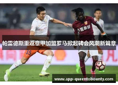 帕雷德斯重返意甲加盟罗马掀起转会风潮新篇章 帕雷德斯重返意甲加盟罗马掀起转会风潮新篇章