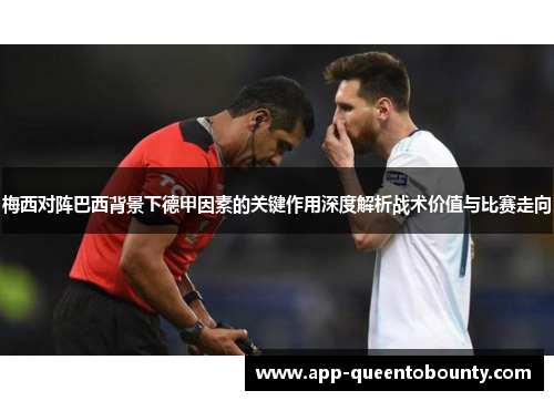 梅西对阵巴西背景下德甲因素的关键作用深度解析战术价值与比赛走向