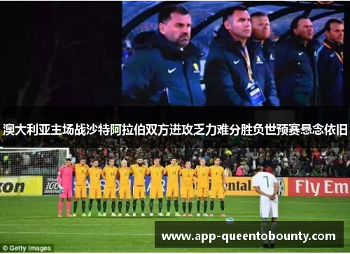 澳大利亚主场战沙特阿拉伯双方进攻乏力难分胜负世预赛悬念依旧