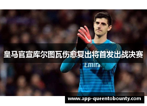 皇马官宣库尔图瓦伤愈复出将首发出战决赛