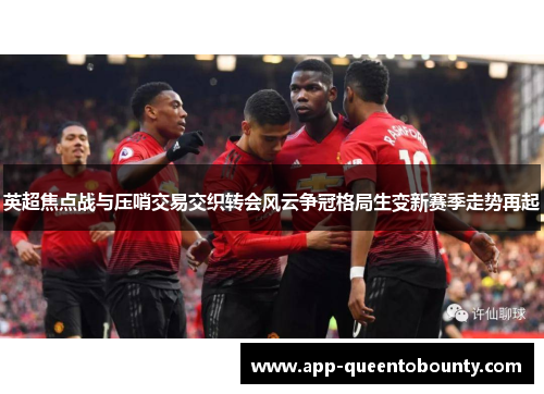 英超焦点战与压哨交易交织转会风云争冠格局生变新赛季走势再起