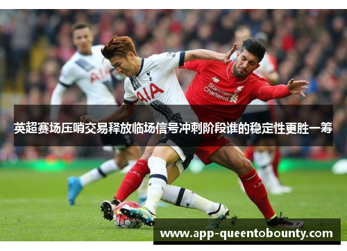 英超赛场压哨交易释放临场信号冲刺阶段谁的稳定性更胜一筹