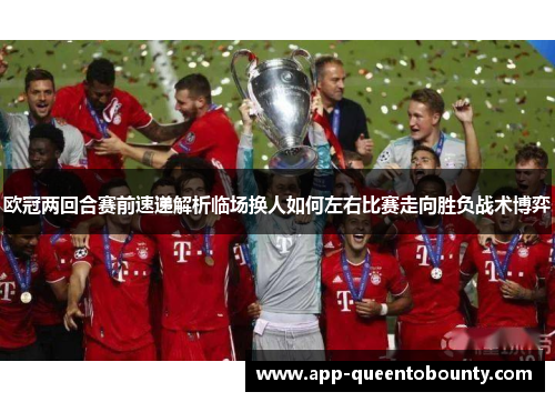 欧冠两回合赛前速递解析临场换人如何左右比赛走向胜负战术博弈