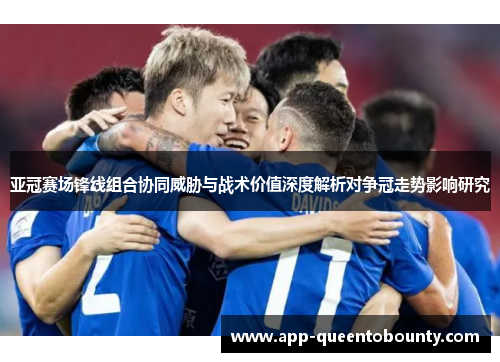 亚冠赛场锋线组合协同威胁与战术价值深度解析对争冠走势影响研究