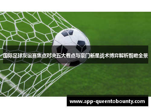 国际足球友谊赛焦点对决五大看点与豪门新星战术博弈解析前瞻全景
