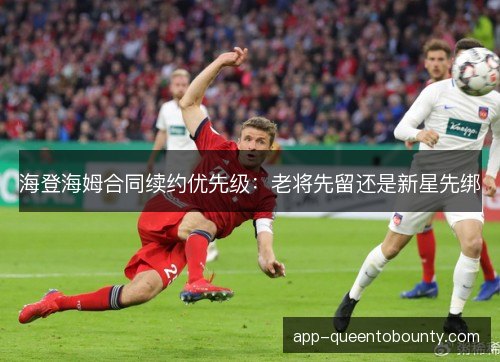 海登海姆合同续约优先级：老将先留还是新星先绑
