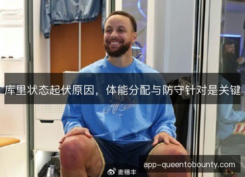 库里状态起伏原因，体能分配与防守针对是关键