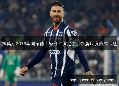拉莫斯2016年国家德比染红 C罗绝杀后红牌尺度再成话题