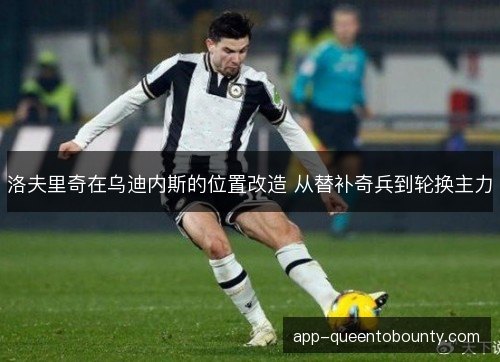 洛夫里奇在乌迪内斯的位置改造 从替补奇兵到轮换主力 洛夫里奇在乌迪内斯的位置改造 从替补奇兵到轮换主力